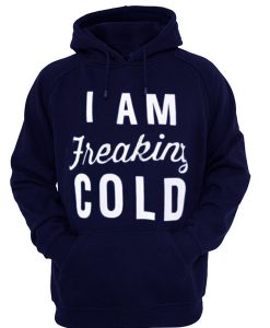 i am freaking cold hoodie