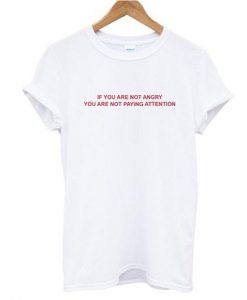 If You Are Not Angry You Are Not Paying Attention T shirt