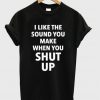 i like the sound you make when you shut up t-shirt