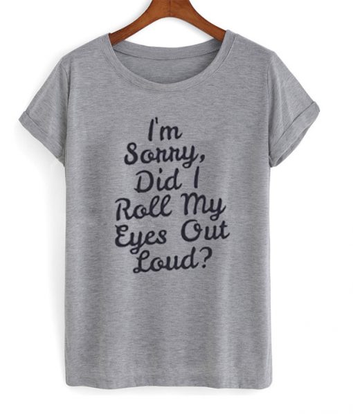 im sorry i did roll my eyes out loud t-shirt