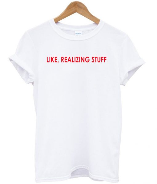 like realizing stuff t-shirt