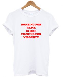 bombing for peace is like fucking for virginity tshirt