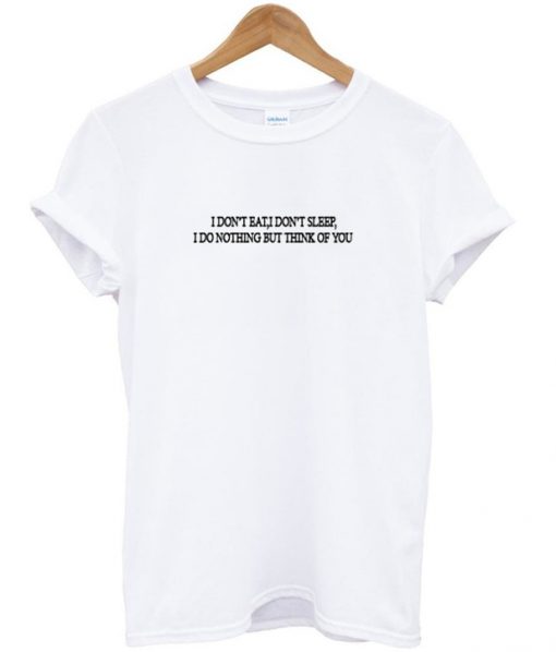 i dont eat i dont sleep i do nothing but i think of you tshirt