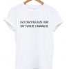 i go crazy because here isn't where i wanna be t-shirt