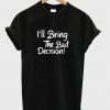 i'll bring the bad decision t-shirt