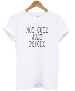 not cute jus psycho t-shirt