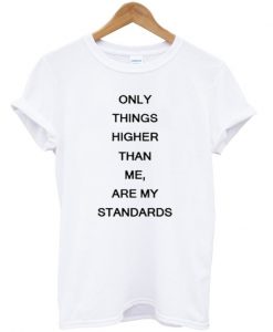 only things higher than me are my standards t-shirt