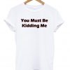 you must be kidding me tshirt