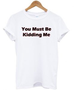 you must be kidding me tshirt