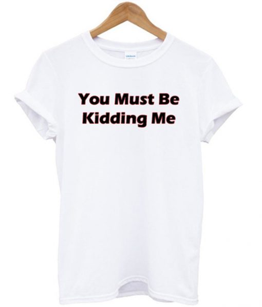 you must be kidding me tshirt