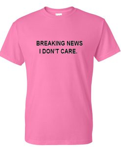 breaking news i dont care tshirt