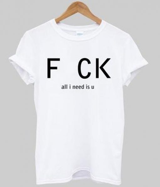 fuck all i need is u t-shirt