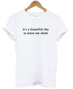 its a beautiful day to leave me alone t-shirt