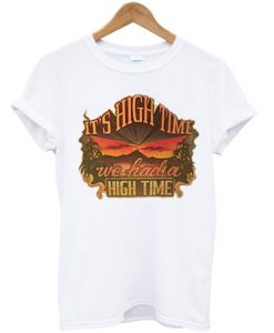 its high time we had a high time tshirt