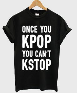 once you kpop you can't kstop t-shirt