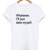 whatever ill just date myself t-shirt