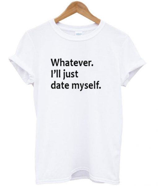 whatever ill just date myself t-shirt