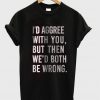 i'd agree with you but then we'd both be boring tshirt