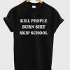 kill people burn shit skip school t-shirt