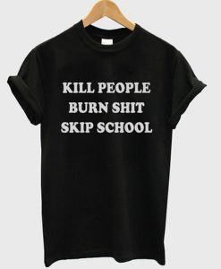 kill people burn shit skip school t-shirt