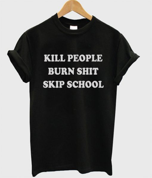 kill people burn shit skip school t-shirt