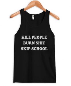 kill people burn shit skip school tanktop