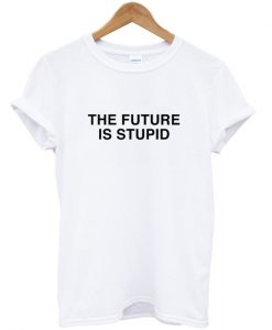 the future is stupid tshirt