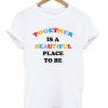 together is a beautiful place to be t-shirt