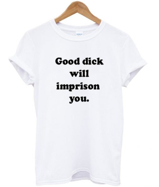 good dick will imprison you t-shirt