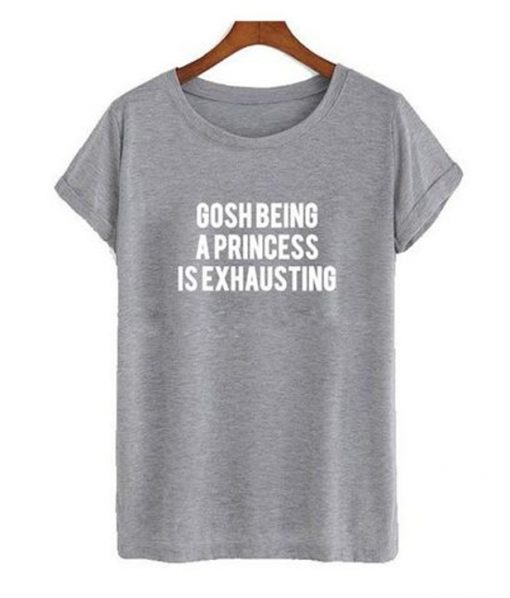 gosh being a princess is exhausting tshirt