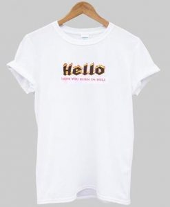 hello i hope you burn in hell t-shirt