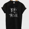 born for trouble t-shirt