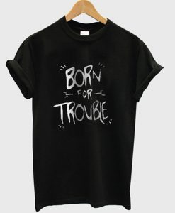 born for trouble t-shirt