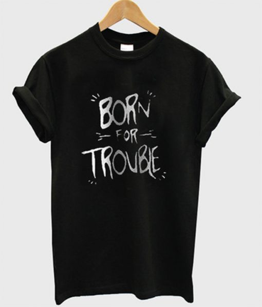 born for trouble t-shirt