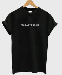 too rad to be sad t-shirt