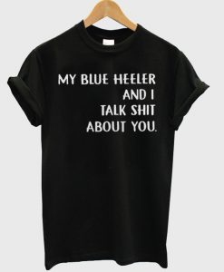 my blue heeler and i talk shit about you tshirt