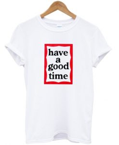 have a good time t-shirt