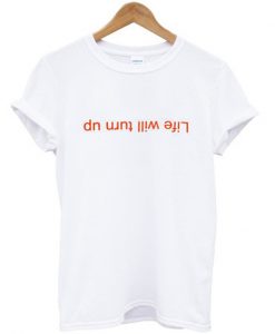 life will turn up t-shirt