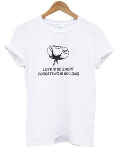 love is so short forgetting is so long t-shirt