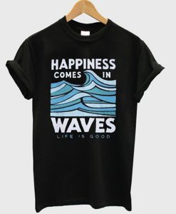 happiness comes in waves life is good t-shirt