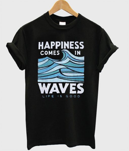 happiness comes in waves life is good t-shirt