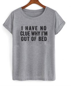 i have no clue why i'm out of bed t-shirt