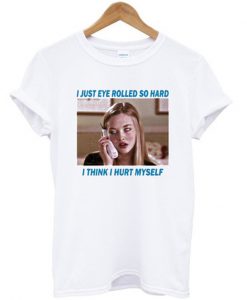 i just eye rolled so hard t-shirt