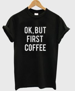 ok but first coffee t-shirt