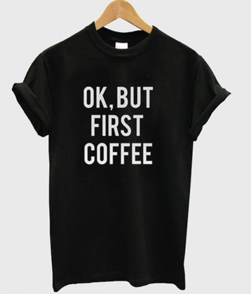 ok but first coffee t-shirt