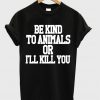 Be Kind To Animals Or Ill Kill You T-shirt