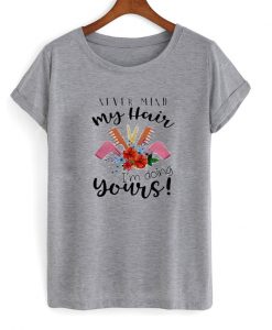 never mind my hair i'm doing yours t-shirt