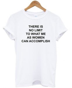 there is no limit to what me as women can accomplish t-shirt