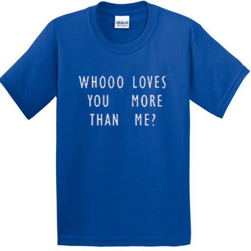 whooo loves you more than me tshirt