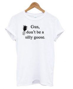 gus don't be a silly goose t-shirt